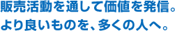 販売活動を通して価値を発信。より良いものを、多くの人へ。